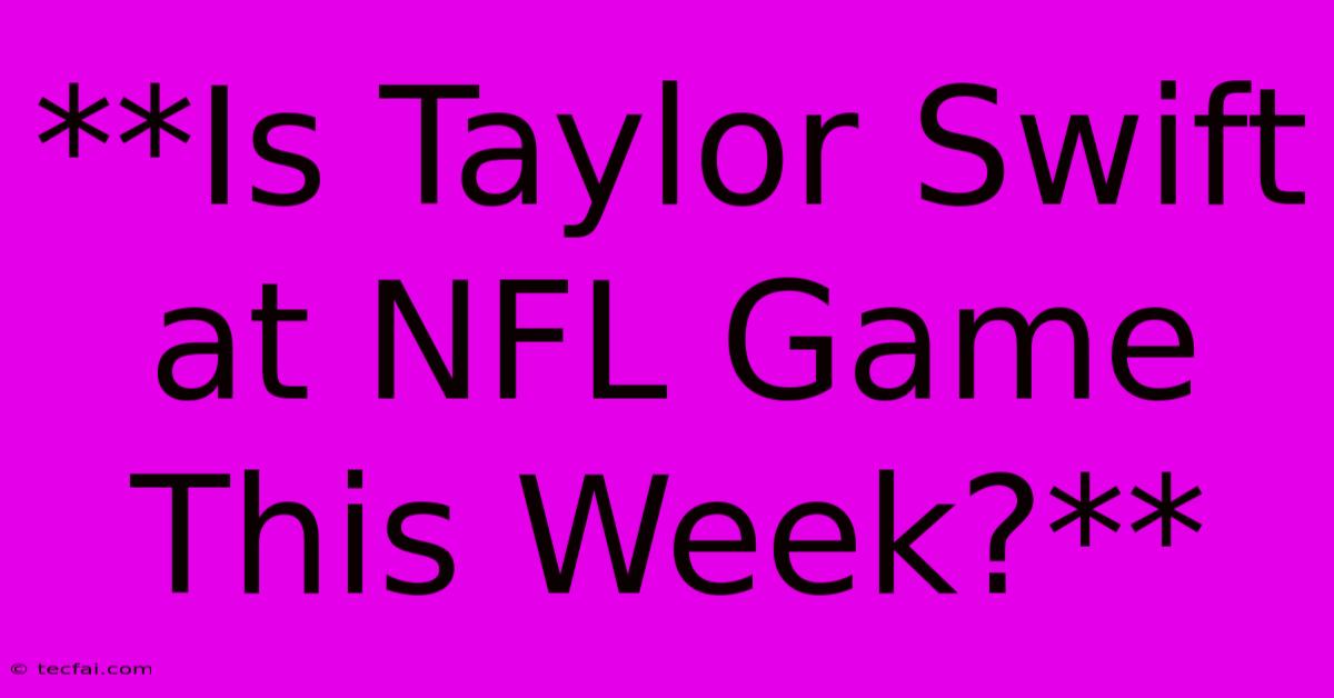 **Is Taylor Swift At NFL Game This Week?**