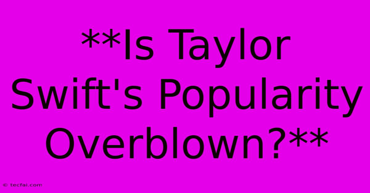 **Is Taylor Swift's Popularity Overblown?**