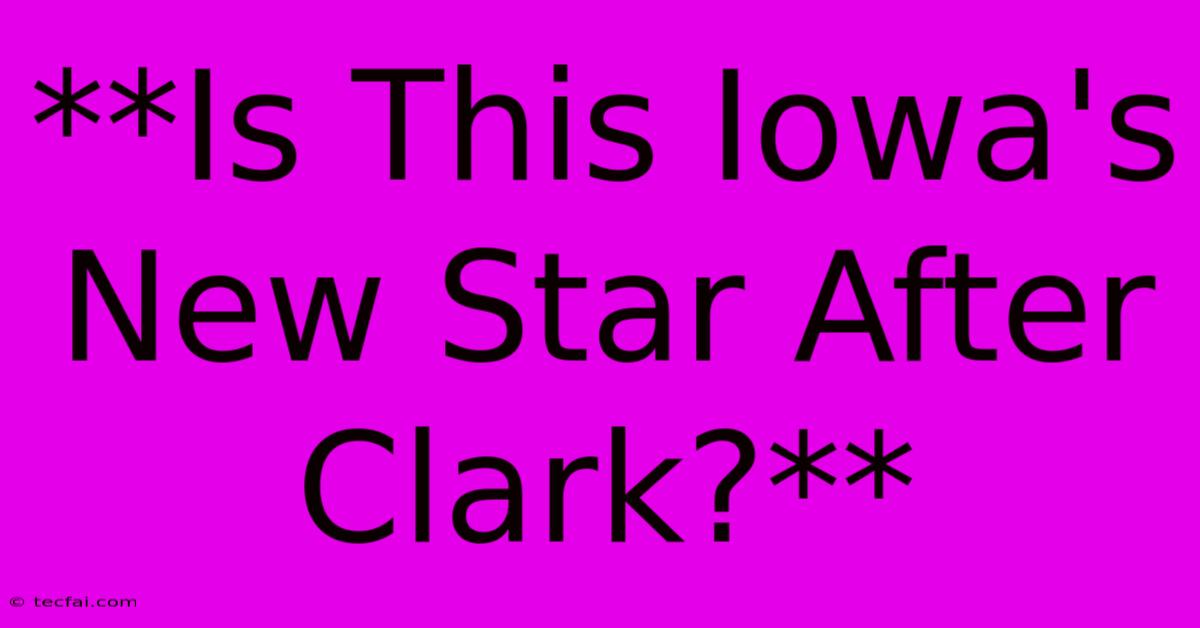 **Is This Iowa's New Star After Clark?** 