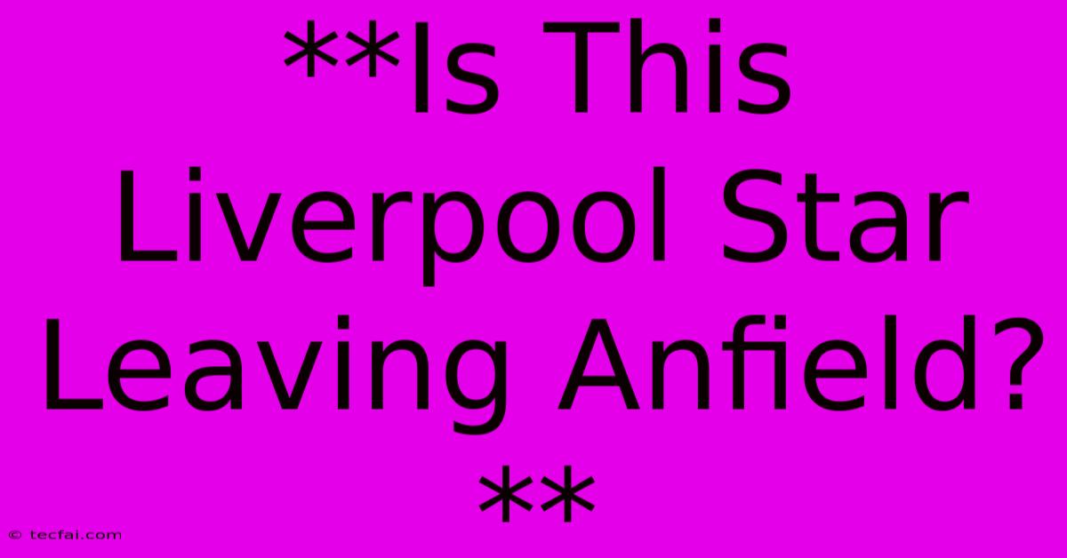 **Is This Liverpool Star Leaving Anfield?**