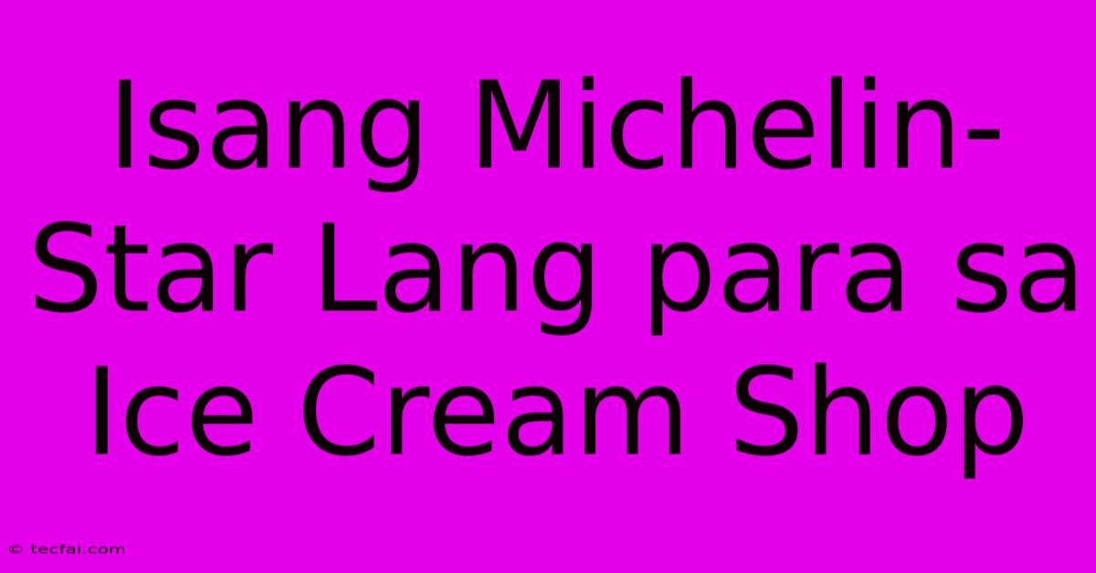 Isang Michelin-Star Lang Para Sa Ice Cream Shop 