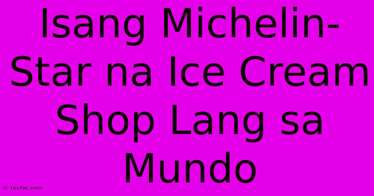 Isang Michelin-Star Na Ice Cream Shop Lang Sa Mundo