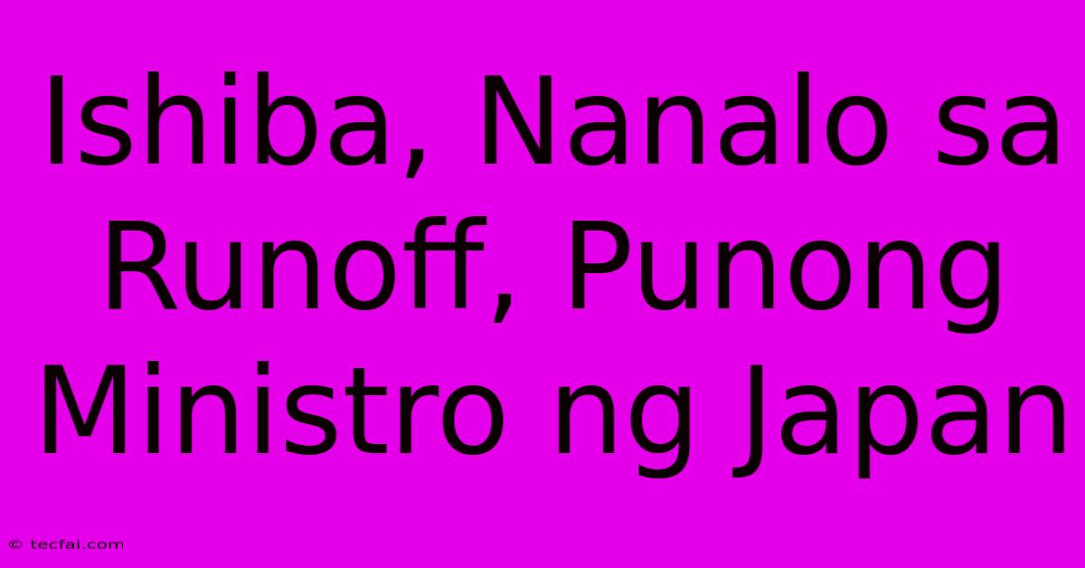 Ishiba, Nanalo Sa Runoff, Punong Ministro Ng Japan