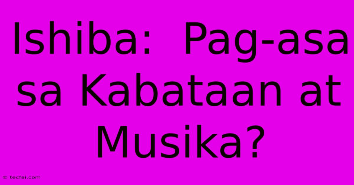 Ishiba:  Pag-asa Sa Kabataan At Musika? 