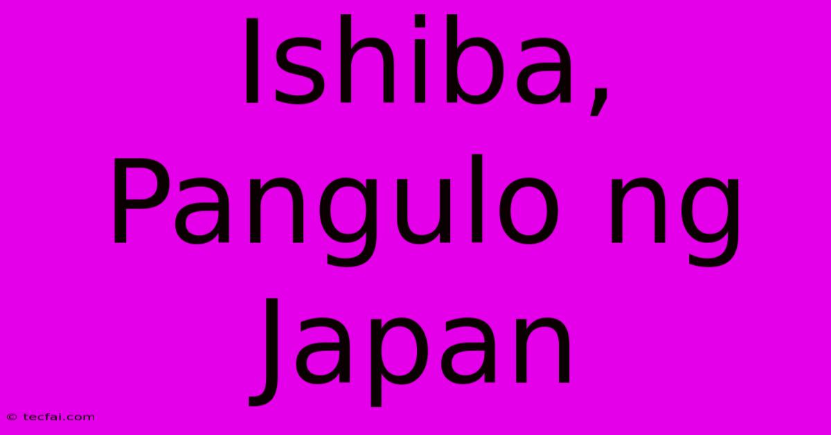 Ishiba, Pangulo Ng Japan 