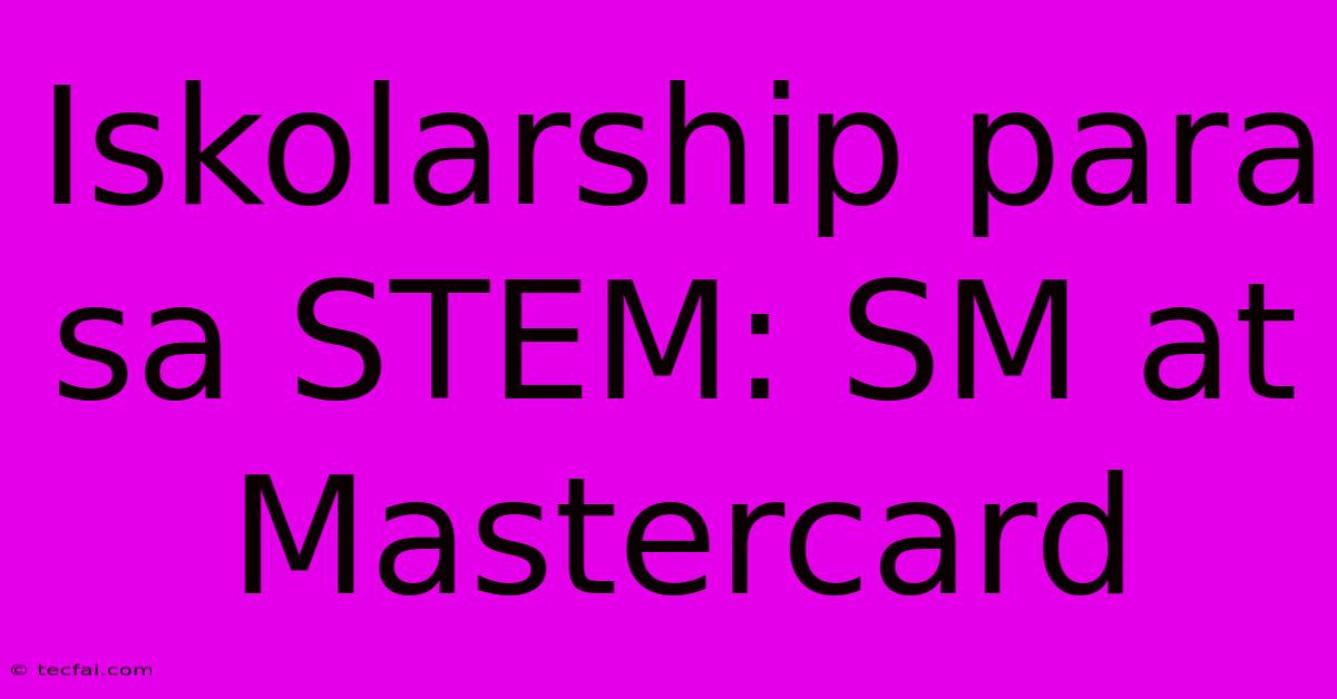 Iskolarship Para Sa STEM: SM At Mastercard