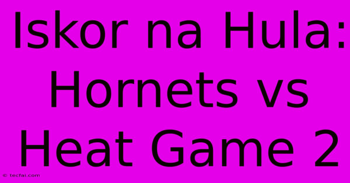 Iskor Na Hula: Hornets Vs Heat Game 2