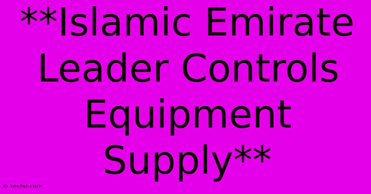 **Islamic Emirate Leader Controls Equipment Supply**