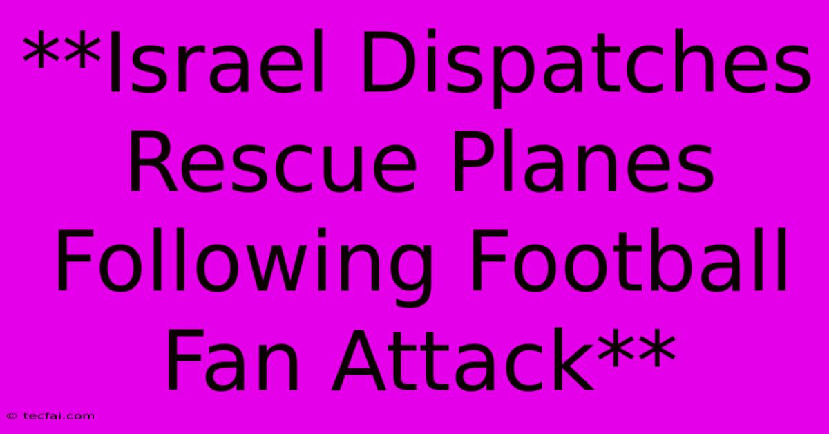 **Israel Dispatches Rescue Planes Following Football Fan Attack** 