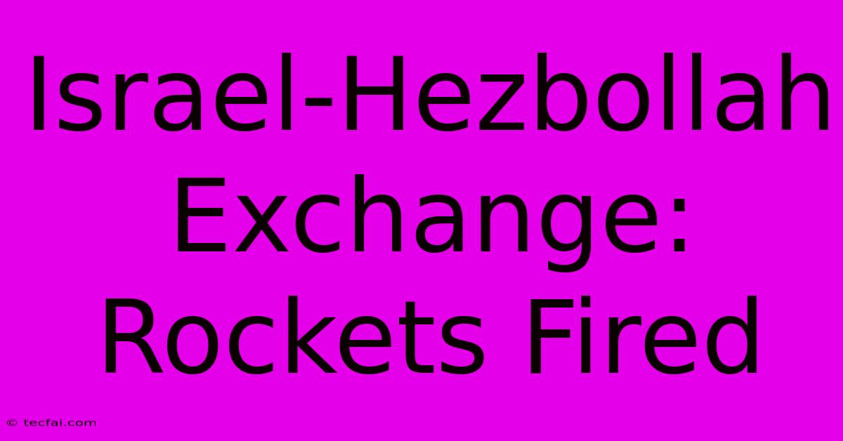 Israel-Hezbollah Exchange: Rockets Fired