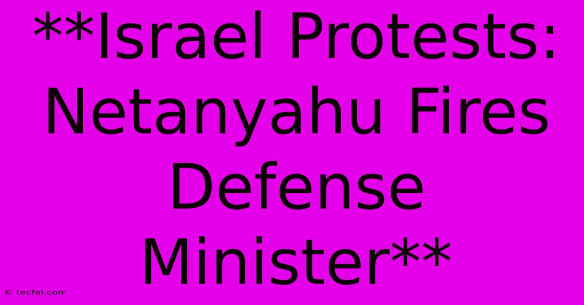 **Israel Protests: Netanyahu Fires Defense Minister**