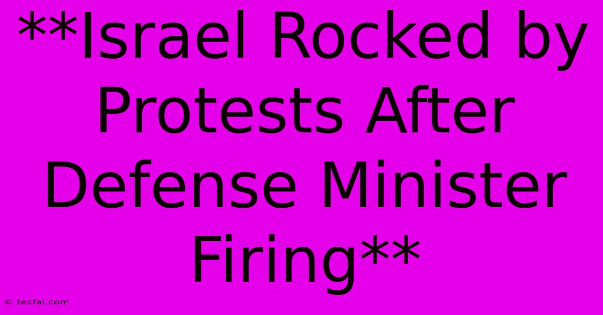 **Israel Rocked By Protests After Defense Minister Firing**