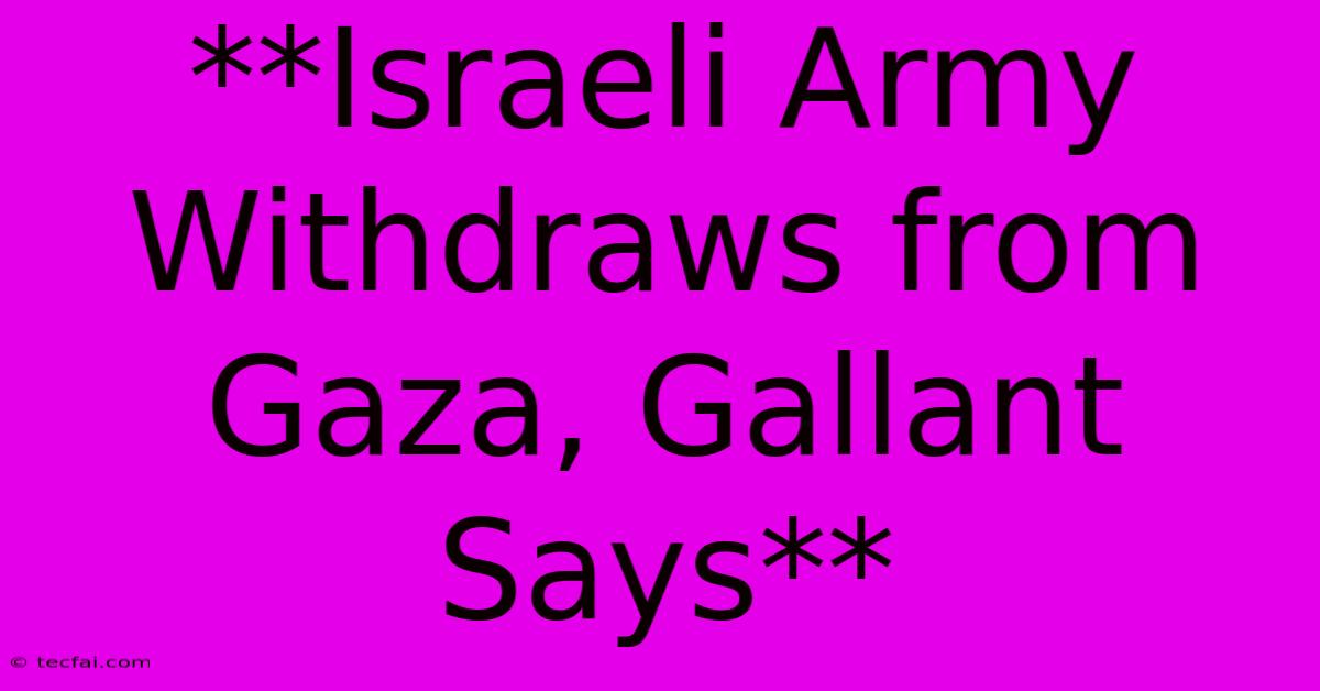 **Israeli Army Withdraws From Gaza, Gallant Says**