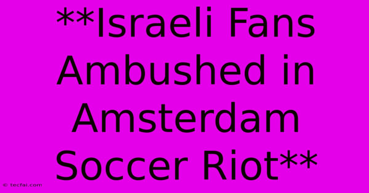 **Israeli Fans Ambushed In Amsterdam Soccer Riot**