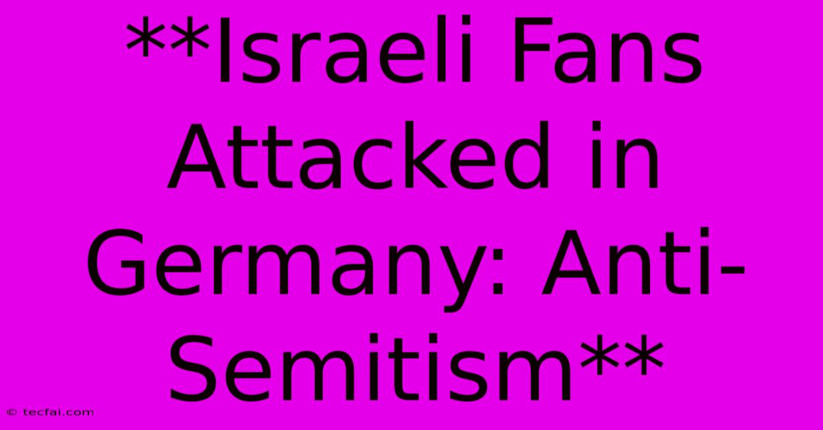 **Israeli Fans Attacked In Germany: Anti-Semitism** 