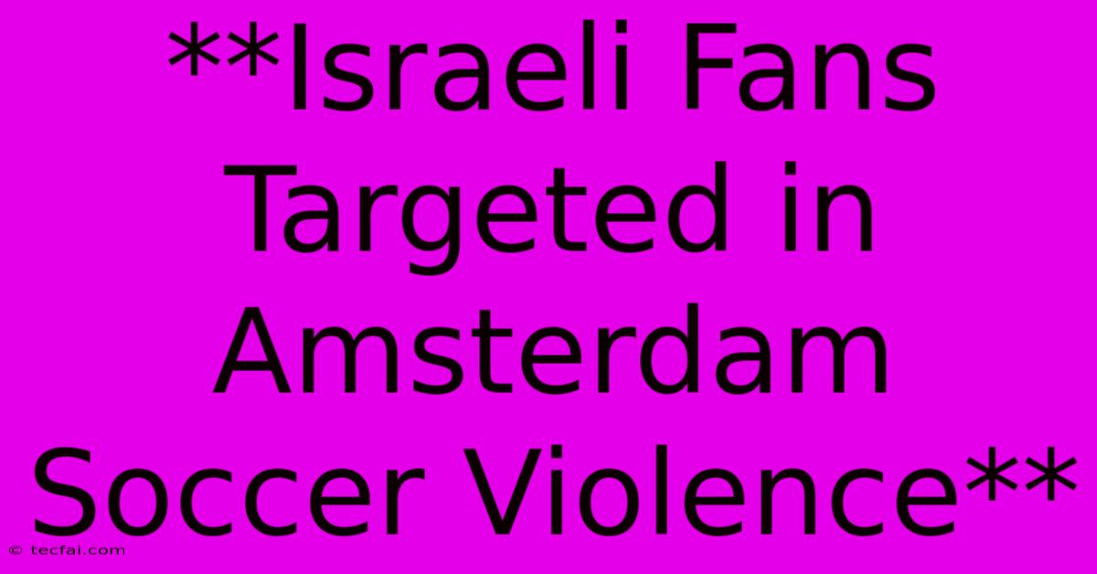 **Israeli Fans Targeted In Amsterdam Soccer Violence** 