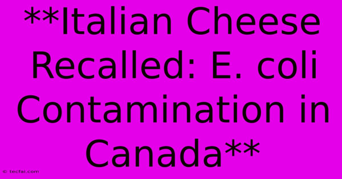 **Italian Cheese Recalled: E. Coli Contamination In Canada** 