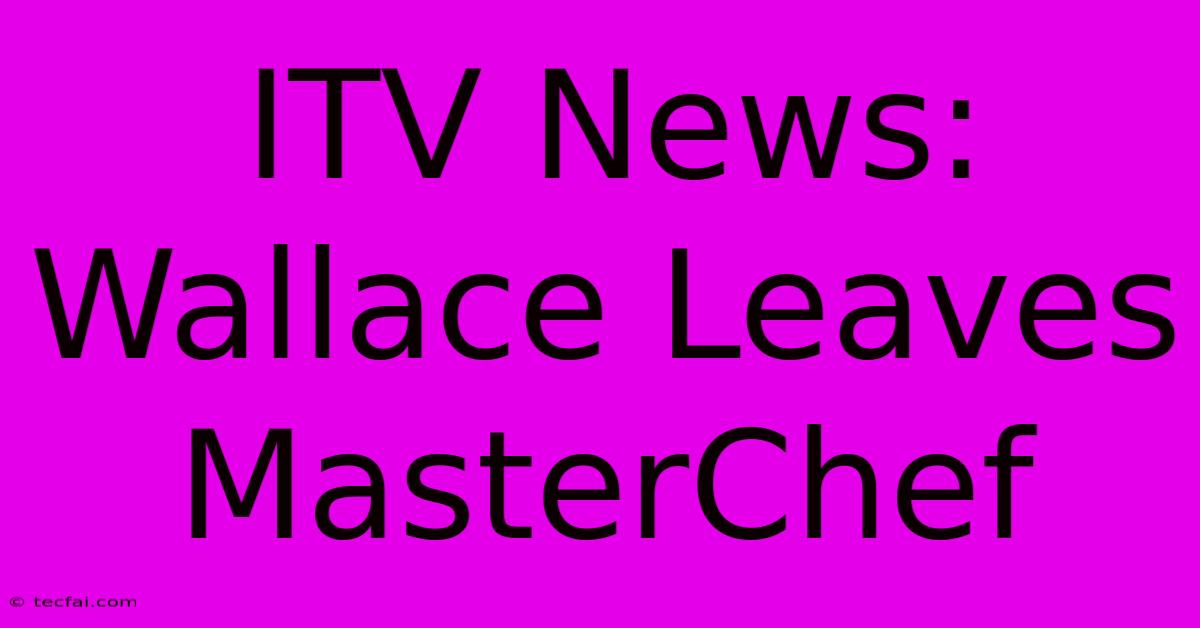 ITV News: Wallace Leaves MasterChef