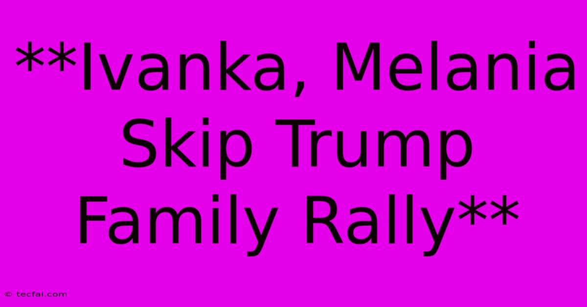 **Ivanka, Melania Skip Trump Family Rally**