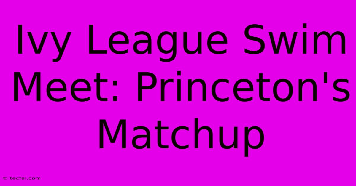 Ivy League Swim Meet: Princeton's Matchup