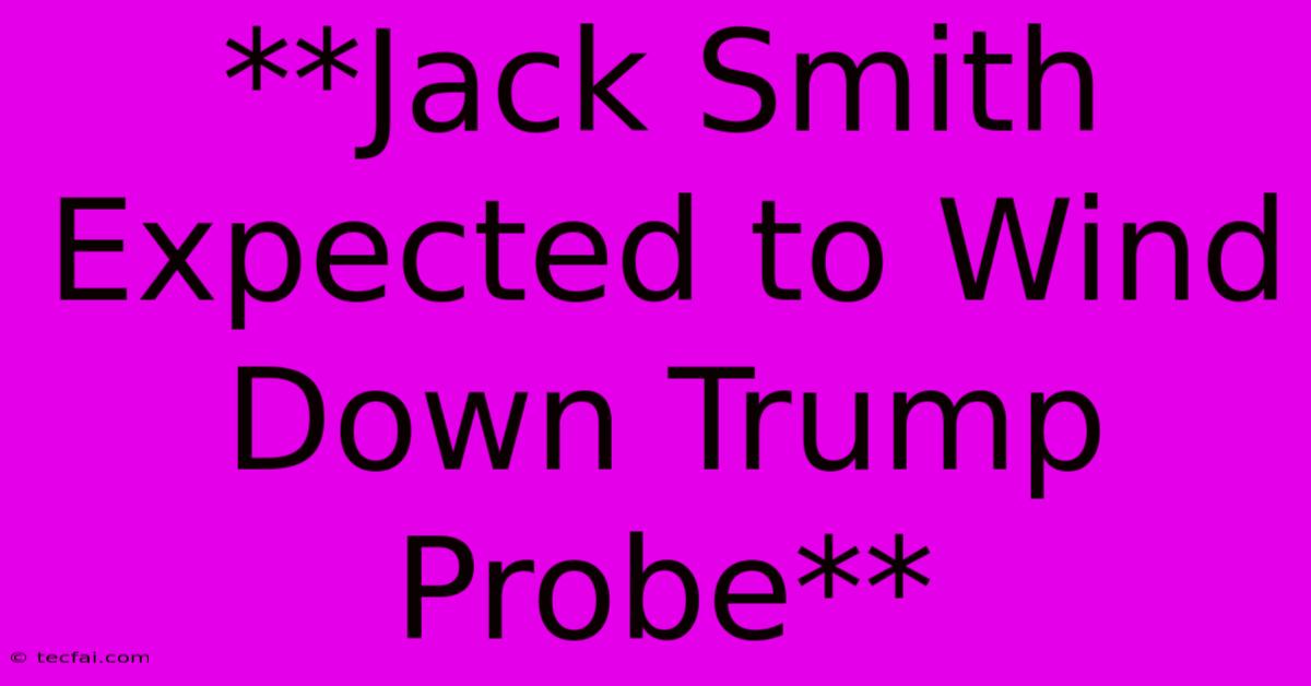 **Jack Smith Expected To Wind Down Trump Probe**