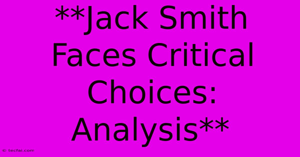 **Jack Smith Faces Critical Choices: Analysis**