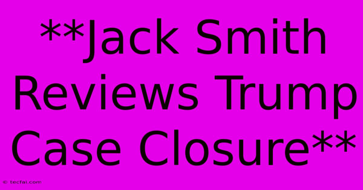 **Jack Smith Reviews Trump Case Closure**