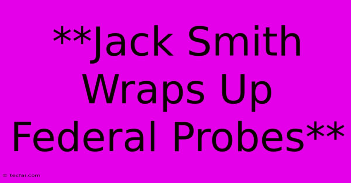 **Jack Smith Wraps Up Federal Probes**