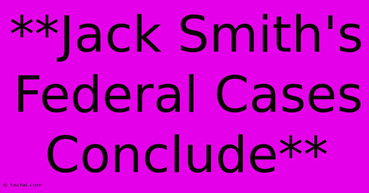 **Jack Smith's Federal Cases Conclude** 