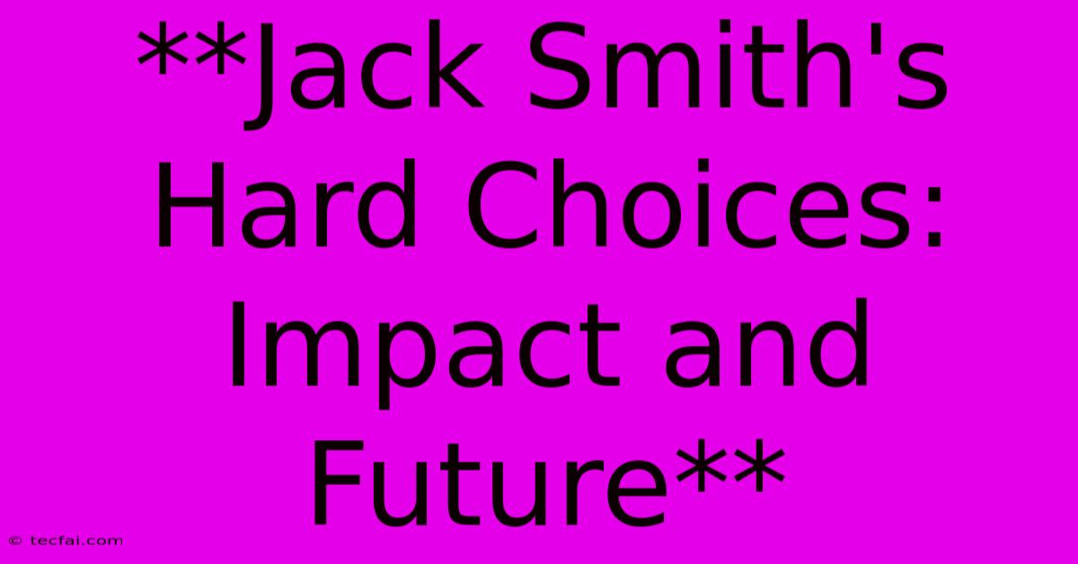 **Jack Smith's Hard Choices: Impact And Future**