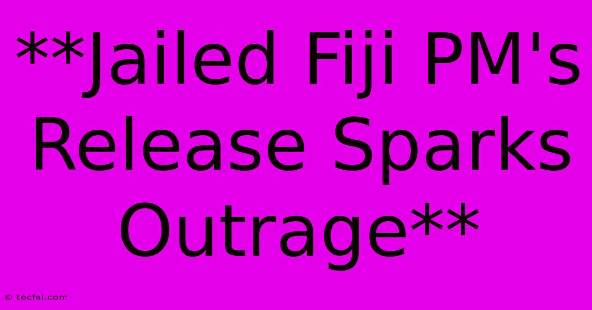 **Jailed Fiji PM's Release Sparks Outrage**