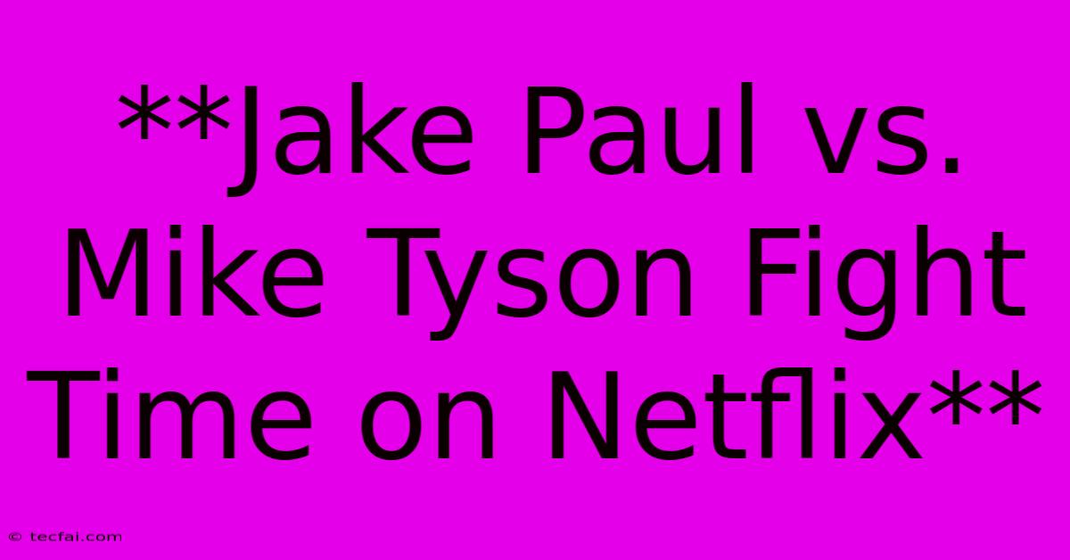 **Jake Paul Vs. Mike Tyson Fight Time On Netflix**