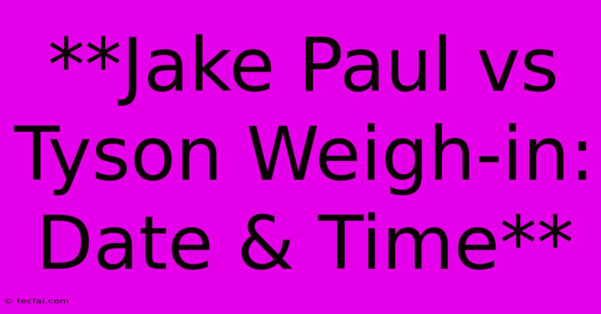 **Jake Paul Vs Tyson Weigh-in: Date & Time**