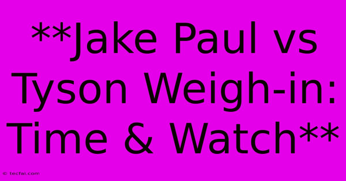 **Jake Paul Vs Tyson Weigh-in: Time & Watch**