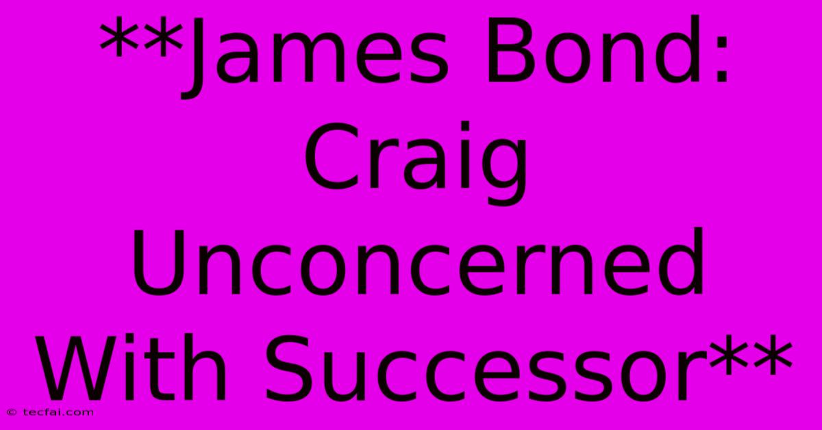 **James Bond: Craig Unconcerned With Successor**