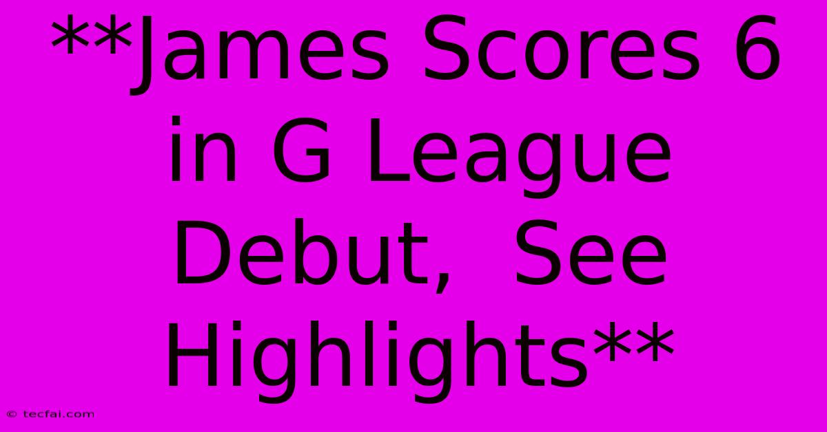 **James Scores 6 In G League Debut,  See Highlights**