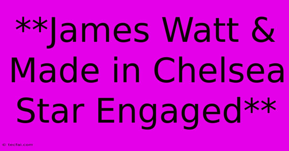 **James Watt & Made In Chelsea Star Engaged**