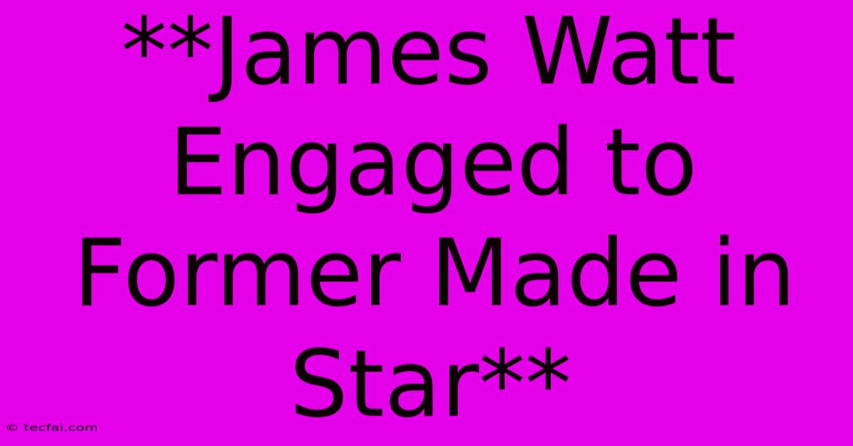 **James Watt Engaged To Former Made In Star**