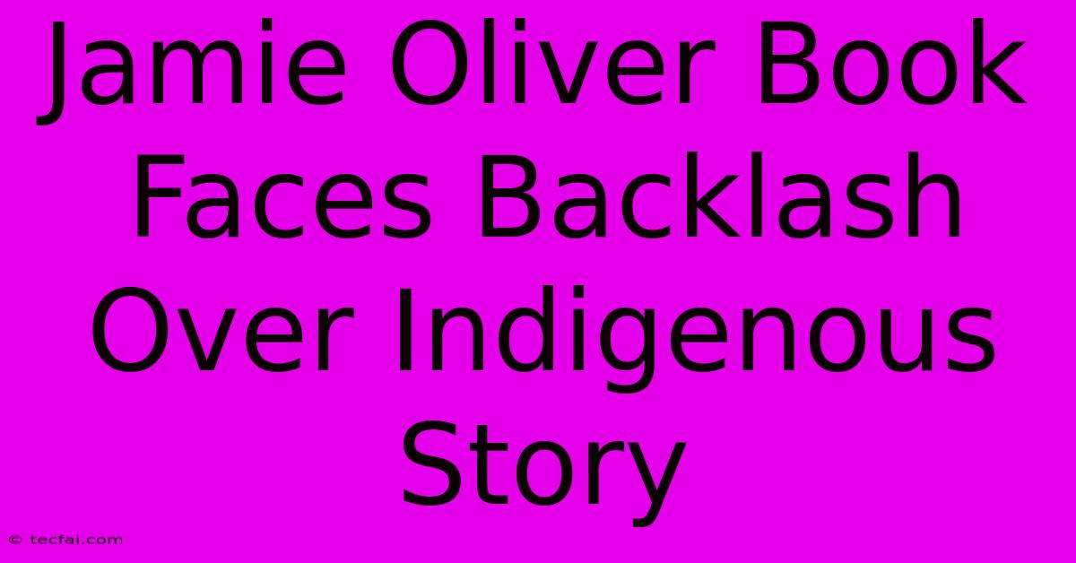 Jamie Oliver Book Faces Backlash Over Indigenous Story