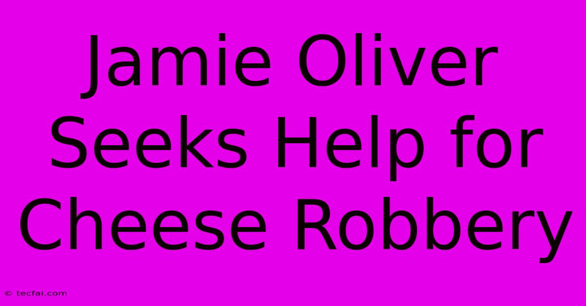 Jamie Oliver Seeks Help For Cheese Robbery