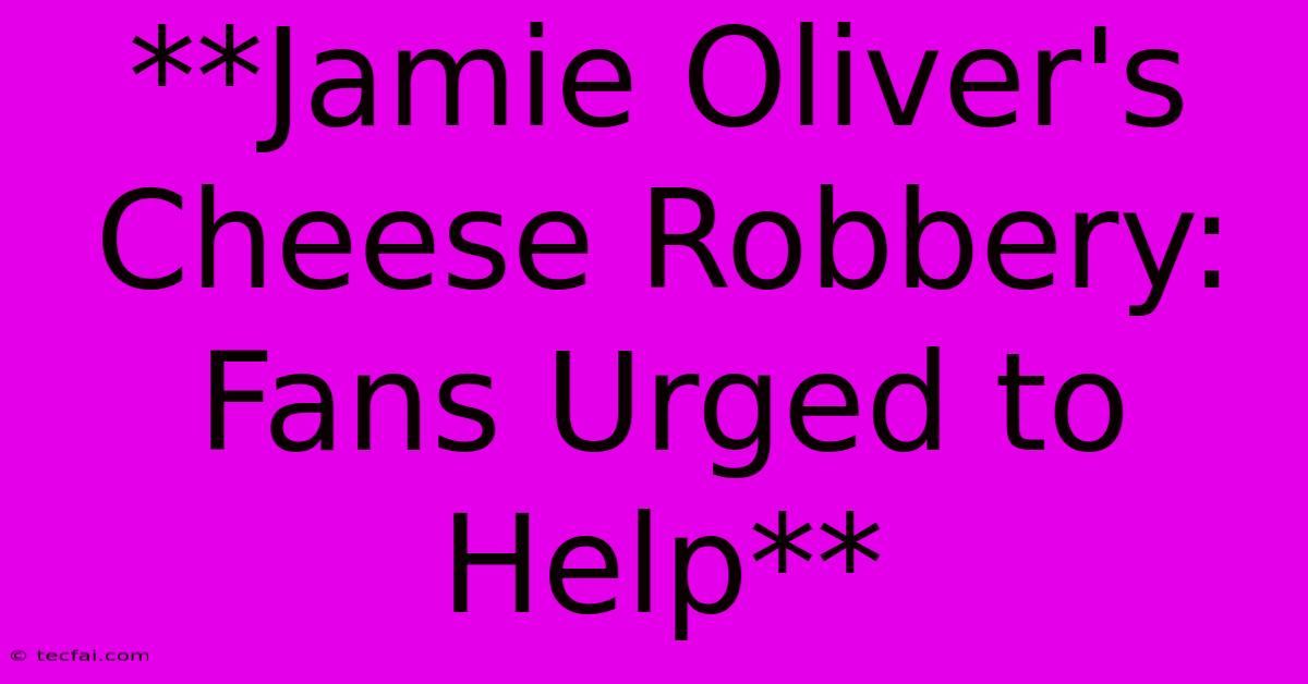 **Jamie Oliver's Cheese Robbery: Fans Urged To Help**