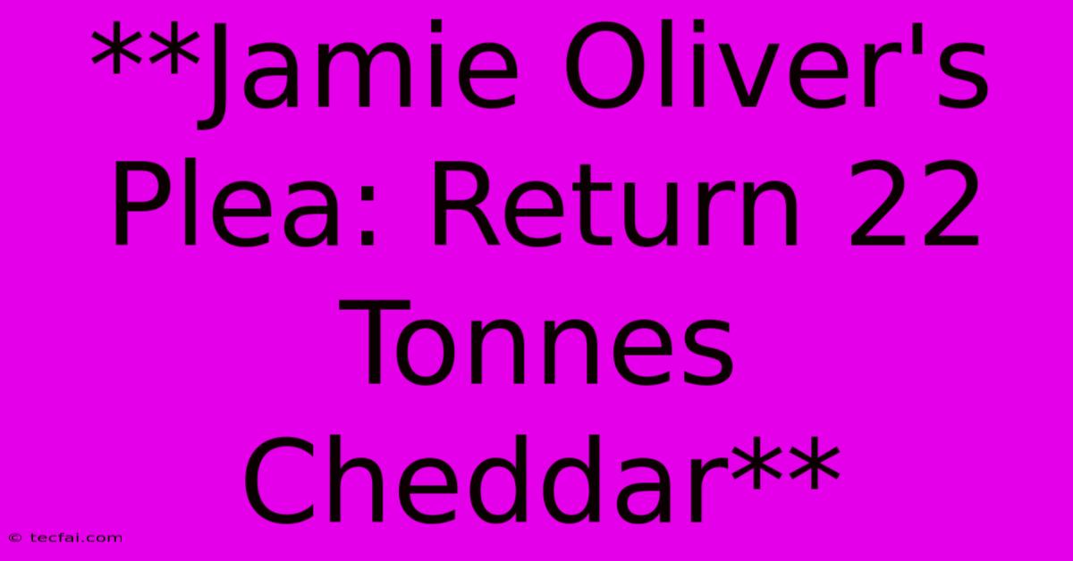 **Jamie Oliver's Plea: Return 22 Tonnes Cheddar**