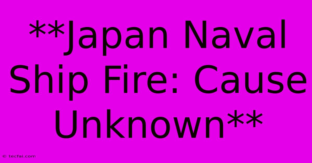 **Japan Naval Ship Fire: Cause Unknown**