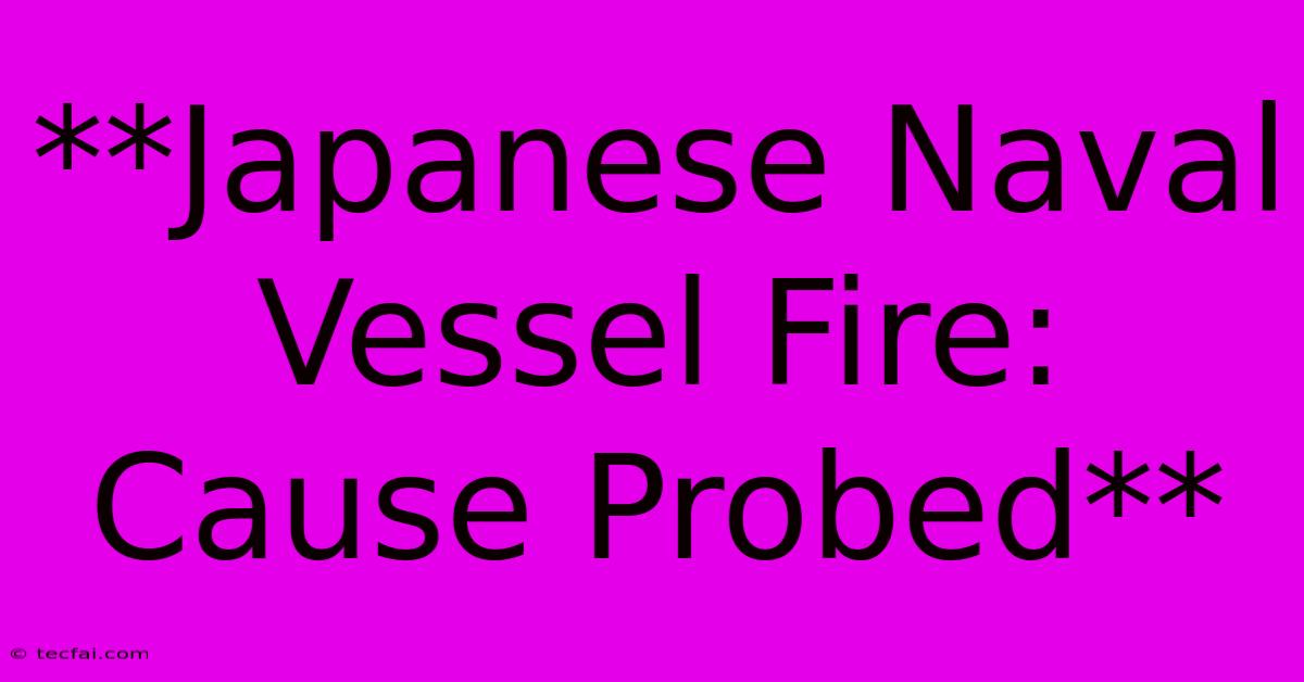 **Japanese Naval Vessel Fire: Cause Probed**