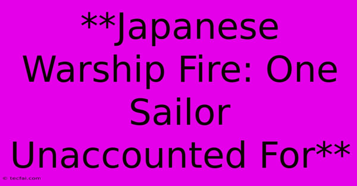 **Japanese Warship Fire: One Sailor Unaccounted For**