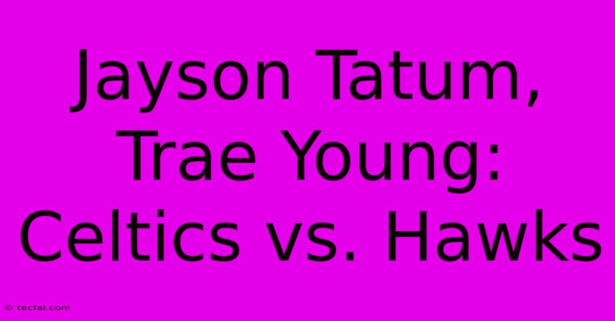 Jayson Tatum, Trae Young: Celtics Vs. Hawks