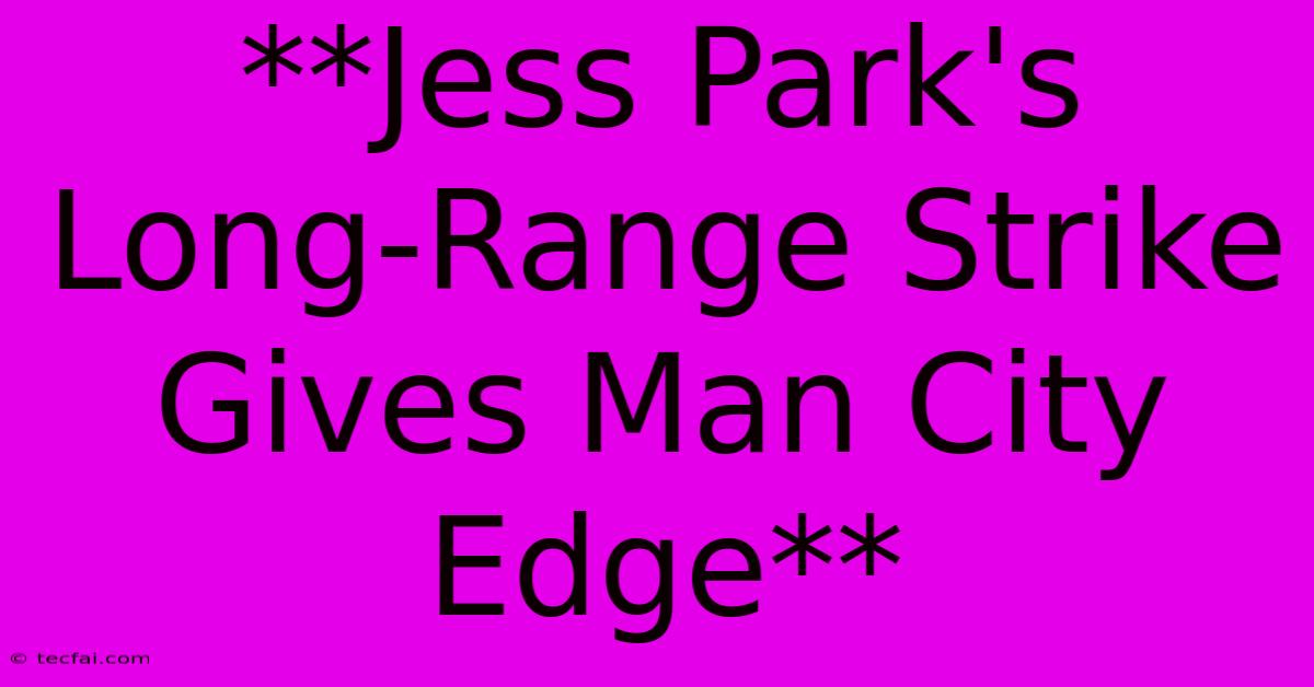 **Jess Park's Long-Range Strike Gives Man City Edge** 