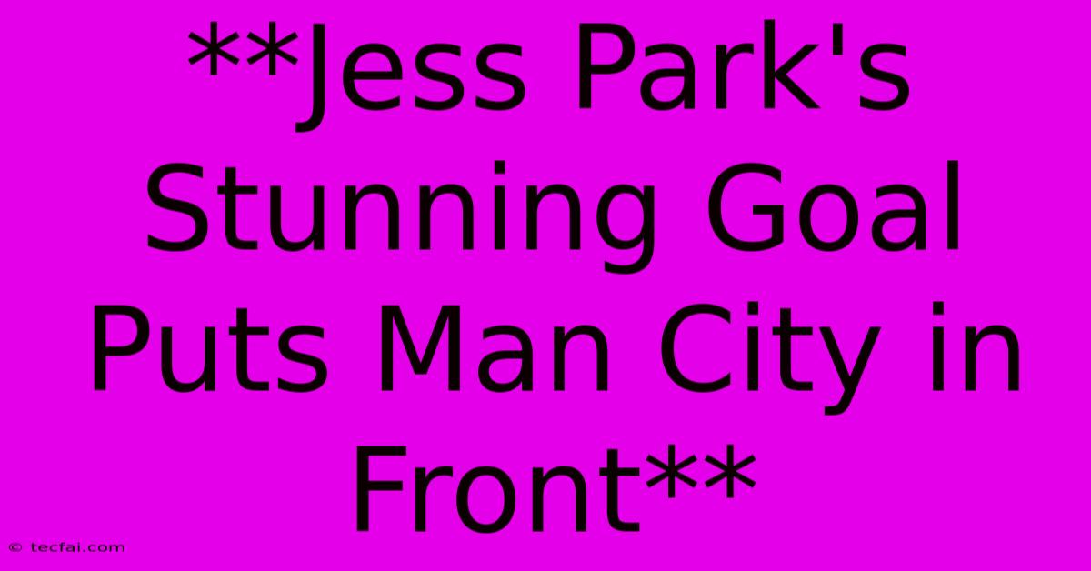 **Jess Park's Stunning Goal Puts Man City In Front**