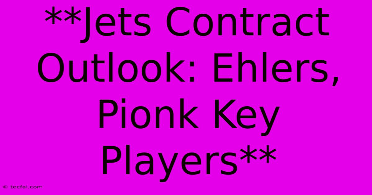 **Jets Contract Outlook: Ehlers, Pionk Key Players**