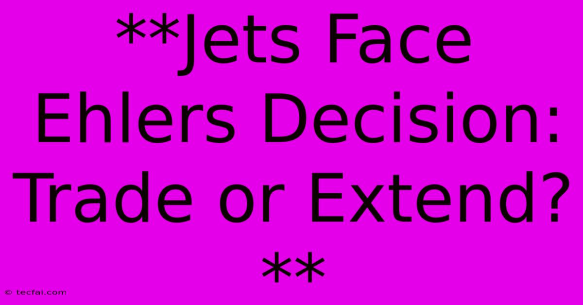 **Jets Face Ehlers Decision: Trade Or Extend?** 